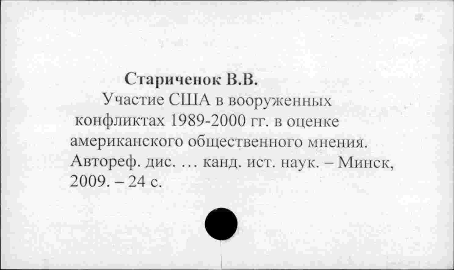 ﻿Стариченок В.В.
Участие США в вооруженных конфликтах 1989-2000 гг. в оценке американского общественного мнения. Автореф. дис. ... канд. ист. наук. - Минск, 2009.-24 с.